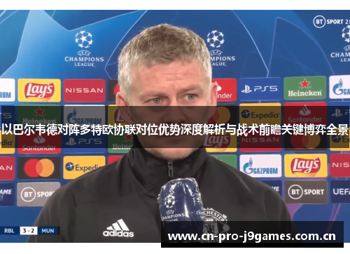 以巴尔韦德对阵多特欧协联对位优势深度解析与战术前瞻关键博弈全景 以巴尔韦德对阵多特欧协联对位优势深度解析与战术前瞻关键博弈全景
