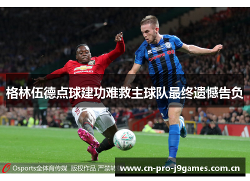 格林伍德点球建功难救主球队最终遗憾告负 格林伍德点球建功难救主球队最终遗憾告负