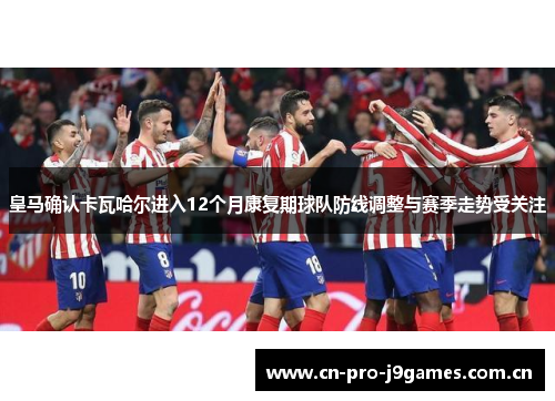 皇马确认卡瓦哈尔进入12个月康复期球队防线调整与赛季走势受关注 皇马确认卡瓦哈尔进入12个月康复期球队防线调整与赛季走势受关注
